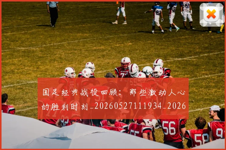 国足经典战役回顾:那些激动人心的胜利时刻_20260527111934_20260609132806
