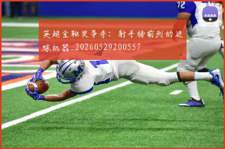 英超金靴奖争夺：射手榜前列的进球机器_20260529200557