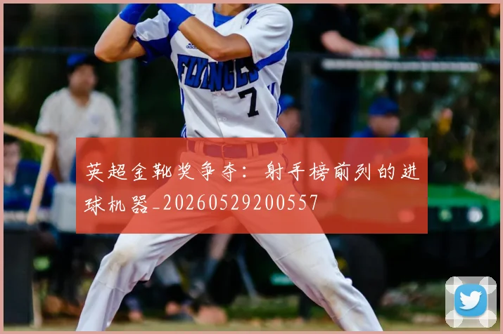 英超金靴奖争夺:射手榜前列的进球机器_20260529200557