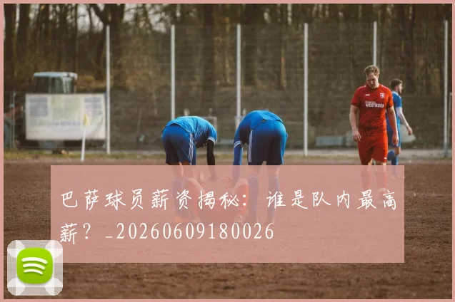 巴萨球员薪资揭秘:谁是队内最高薪?_20260609180026