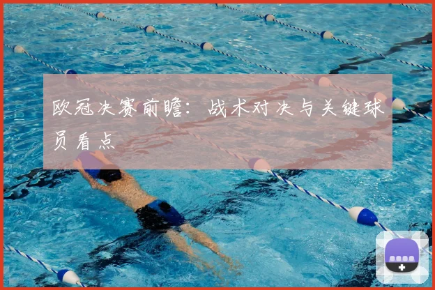 欧冠决赛前瞻：战术对决与关键球员看点