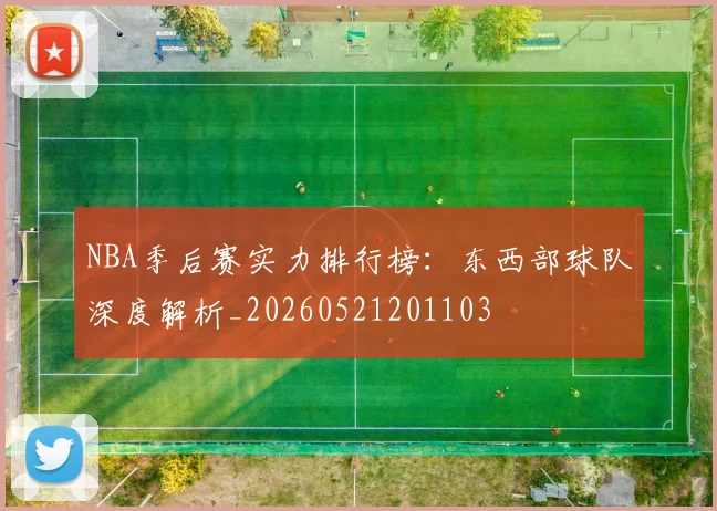 NBA季后赛实力排行榜：东西部球队深度解析_20260521201103