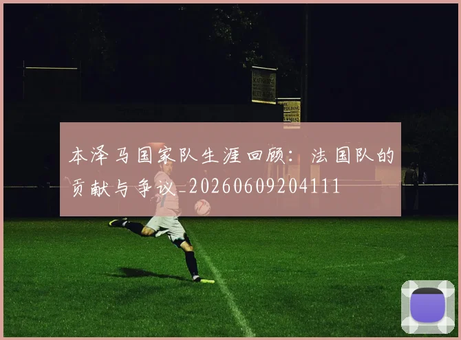 本泽马国家队生涯回顾：法国队的贡献与争议_20260609204111