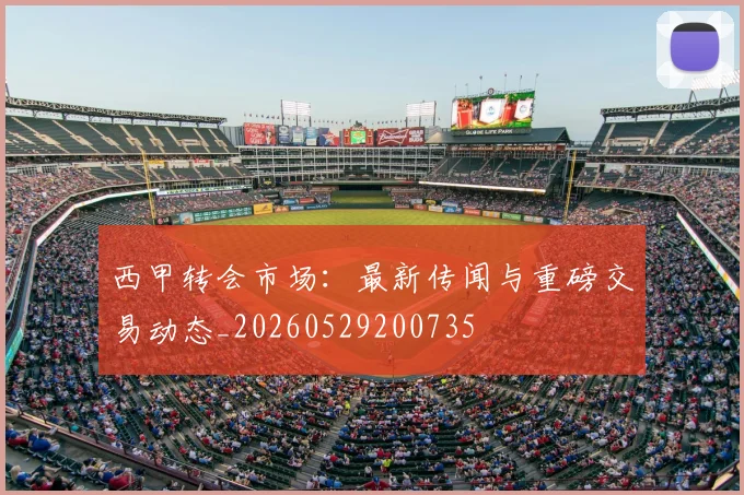 西甲转会市场：最新传闻与重磅交易动态_20260529200735
