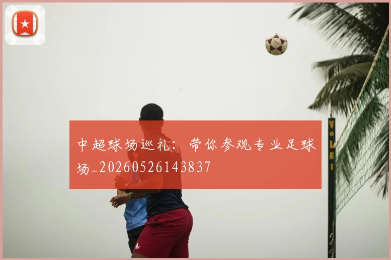 中超球场巡礼：带你参观专业足球场_20260526143837