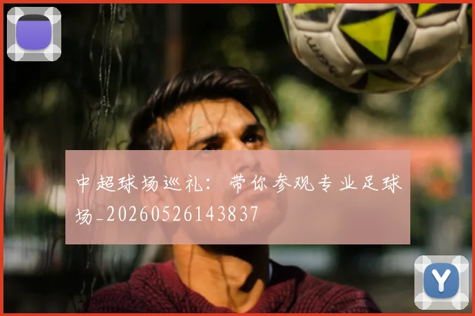 中超球场巡礼:带你参观专业足球场_20260526143837