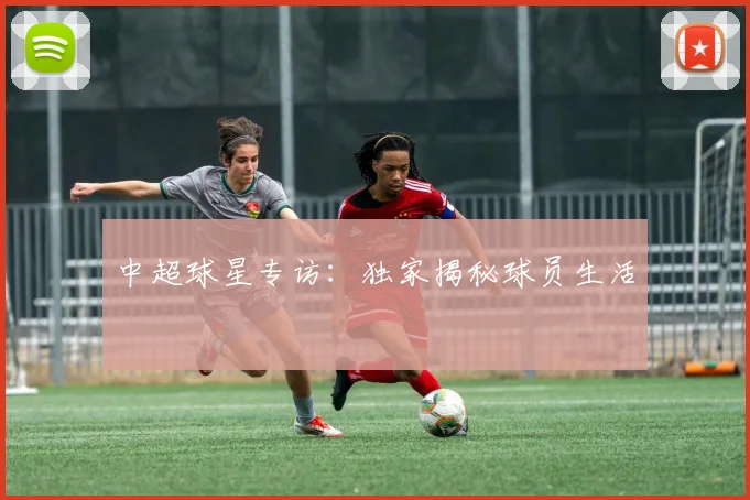 中超球星专访:独家揭秘球员生活