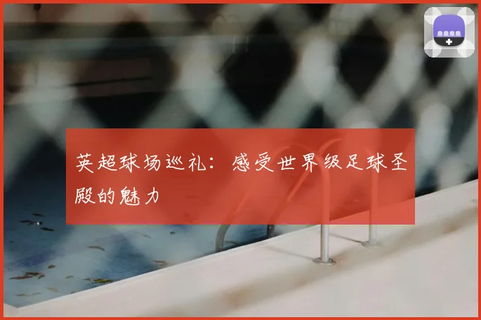 英超球场巡礼:感受世界级足球圣殿的魅力