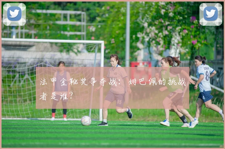 法甲金靴奖争夺战：姆巴佩的挑战者是谁？