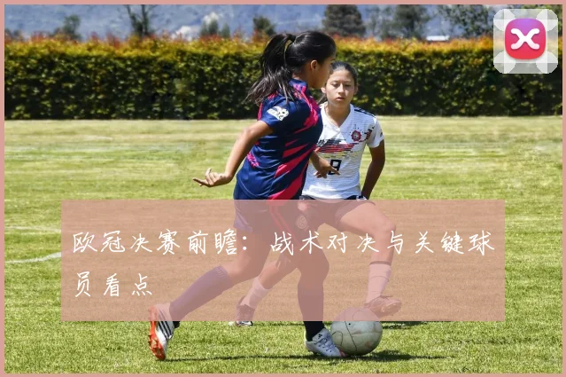欧冠决赛前瞻:战术对决与关键球员看点