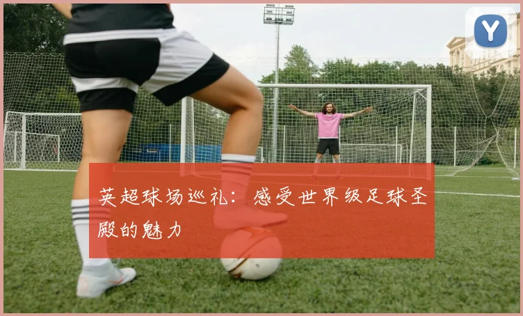 英超球场巡礼：感受世界级足球圣殿的魅力