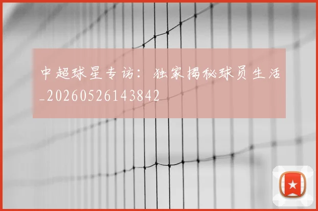 中超球星专访：独家揭秘球员生活_20260526143842