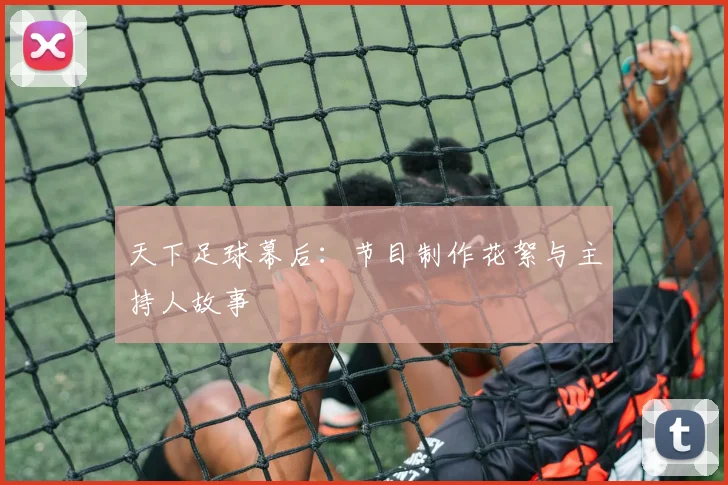 天下足球幕后：节目制作花絮与主持人故事
