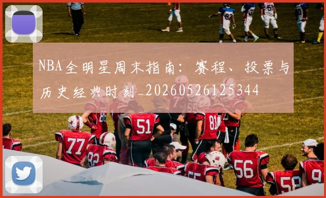 NBA全明星周末指南:赛程、投票与历史经典时刻_20260526125344