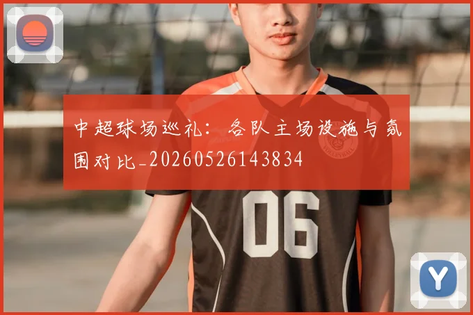中超球场巡礼：各队主场设施与氛围对比_20260526143834