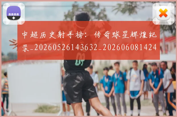 中超历史射手榜：传奇球星辉煌纪录_20260526143632_20260608142456